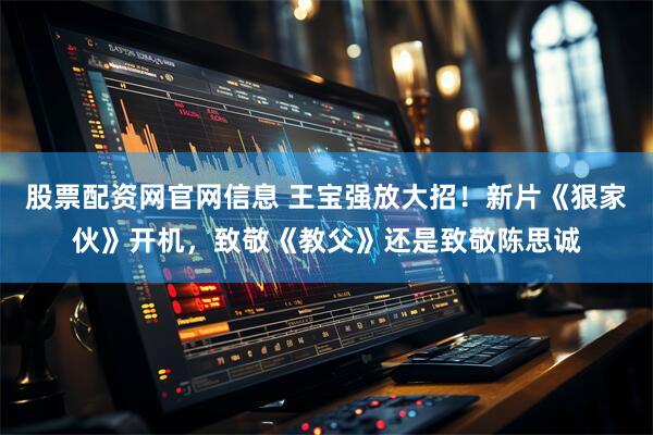 股票配资网官网信息 王宝强放大招！新片《狠家伙》开机，致敬《教父》还是致敬陈思诚