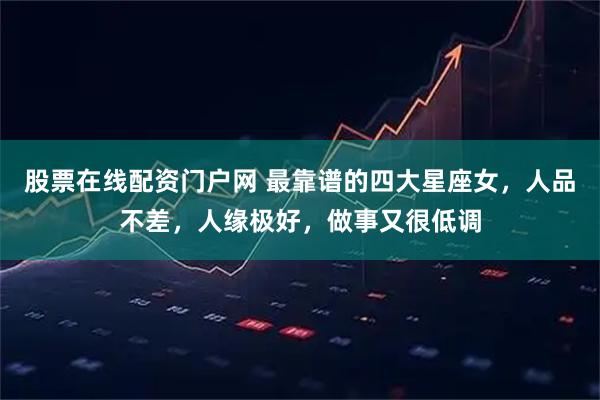 股票在线配资门户网 最靠谱的四大星座女，人品不差，人缘极好，做事又很低调