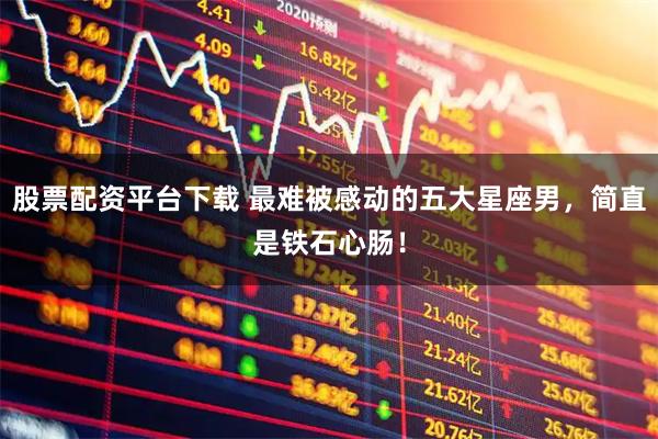 股票配资平台下载 最难被感动的五大星座男，简直是铁石心肠！