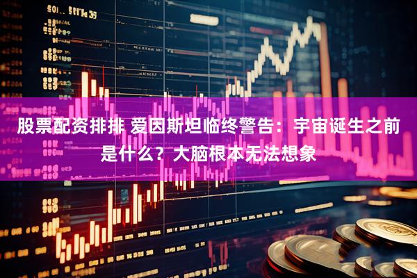 股票配资排排 爱因斯坦临终警告：宇宙诞生之前是什么？大脑根本无法想象