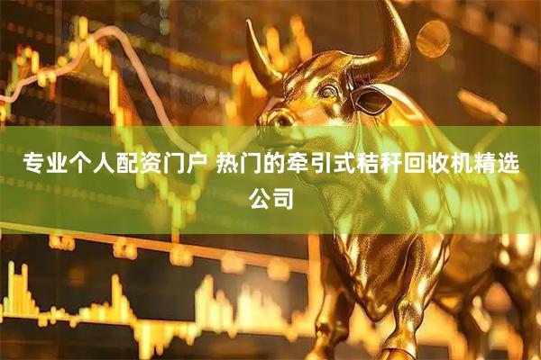 专业个人配资门户 热门的牵引式秸秆回收机精选公司