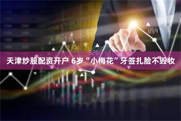 天津炒股配资开户 6岁“小梅花”牙签扎脸不毁妆