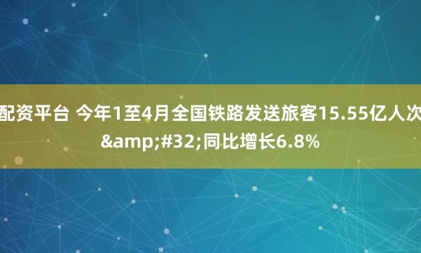 配资平台 今年1至4月全国铁路发送旅客15.55亿人次 同比增长6.8%