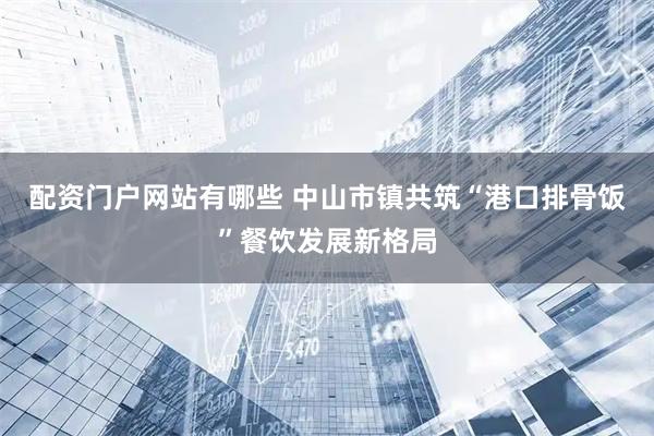 配资门户网站有哪些 中山市镇共筑“港口排骨饭”餐饮发展新格局