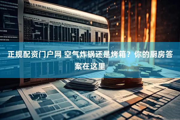 正规配资门户网 空气炸锅还是烤箱?你的厨房答案在这里