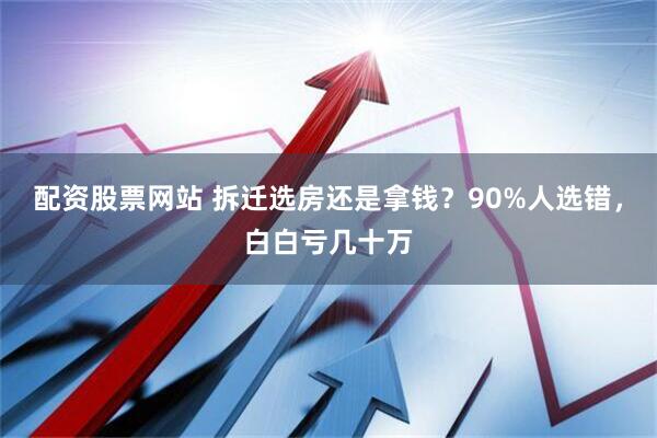 配资股票网站 拆迁选房还是拿钱？90%人选错，白白亏几十万