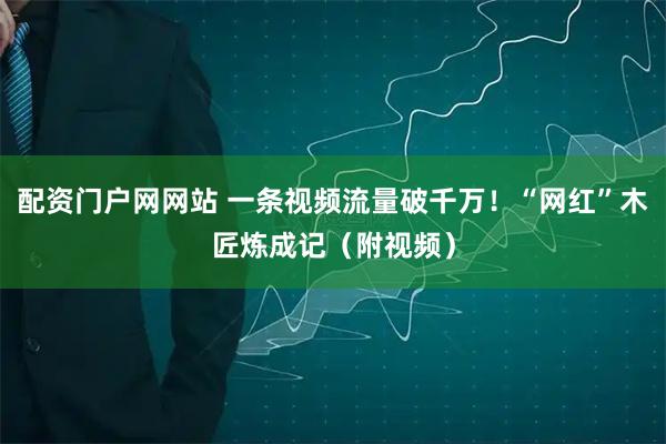 配资门户网网站 一条视频流量破千万！“网红”木匠炼成记（附视频）