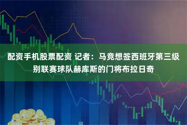 配资手机股票配资 记者：马竞想签西班牙第三级别联赛球队赫库斯的门将布拉日奇