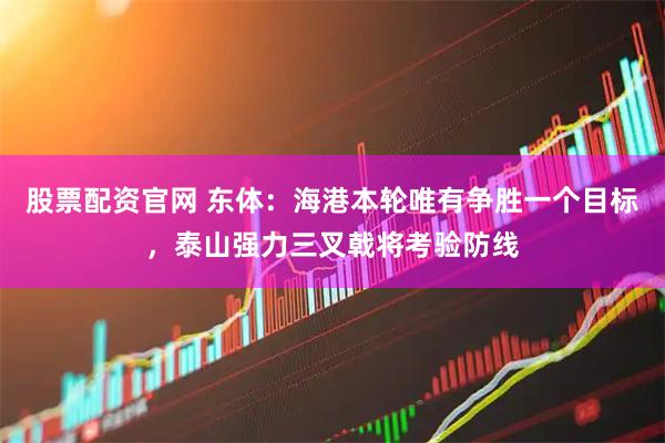 股票配资官网 东体：海港本轮唯有争胜一个目标，泰山强力三叉戟将考验防线