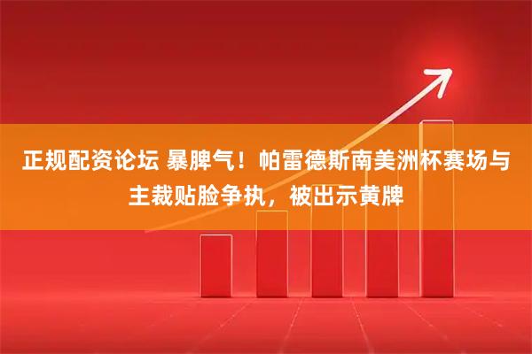 正规配资论坛 暴脾气！帕雷德斯南美洲杯赛场与主裁贴脸争执，被出示黄牌