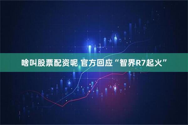 啥叫股票配资呢 官方回应“智界R7起火”