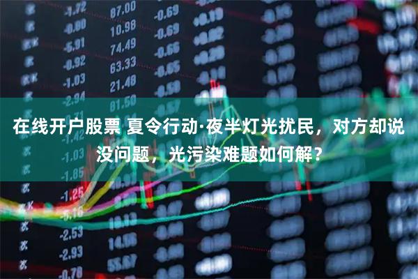 在线开户股票 夏令行动·夜半灯光扰民，对方却说没问题，光污染难题如何解？