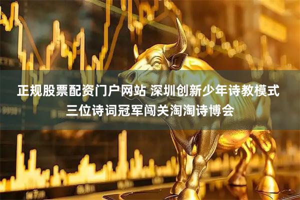 正规股票配资门户网站 深圳创新少年诗教模式 三位诗词冠军闯关淘淘诗博会