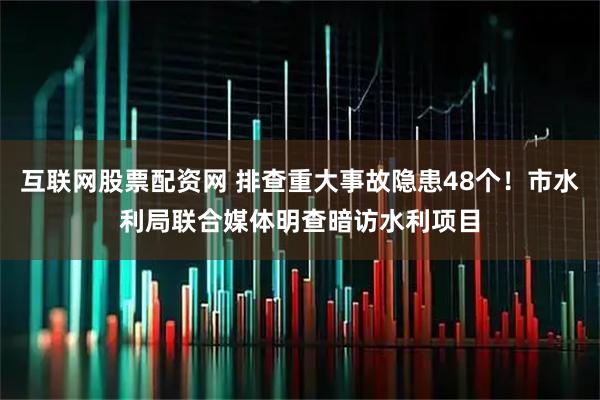 互联网股票配资网 排查重大事故隐患48个！市水利局联合媒体明查暗访水利项目