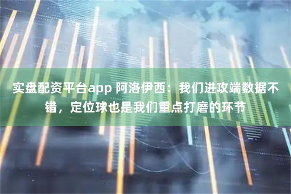 实盘配资平台app 阿洛伊西：我们进攻端数据不错，定位球也是我们重点打磨的环节