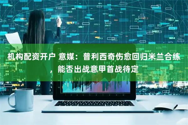 机构配资开户 意媒：普利西奇伤愈回归米兰合练，能否出战意甲首战待定