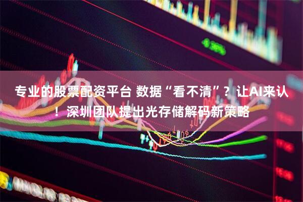 专业的股票配资平台 数据“看不清”？让AI来认！深圳团队提出光存储解码新策略